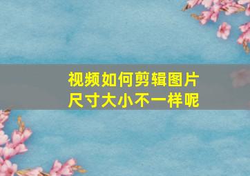 视频如何剪辑图片尺寸大小不一样呢