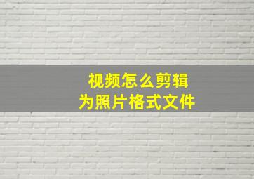 视频怎么剪辑为照片格式文件