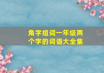 角字组词一年级两个字的词语大全集