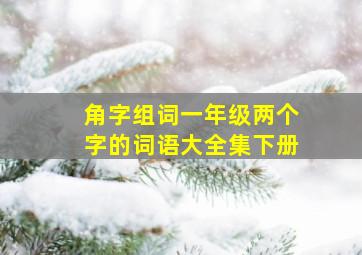 角字组词一年级两个字的词语大全集下册