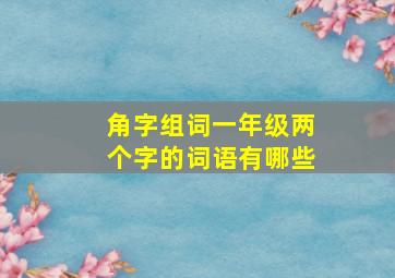 角字组词一年级两个字的词语有哪些