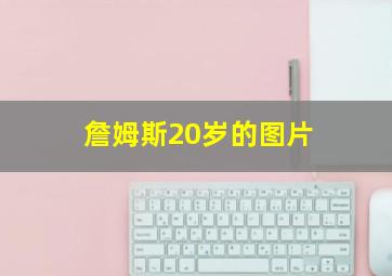 詹姆斯20岁的图片