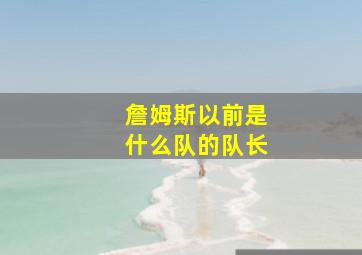 詹姆斯以前是什么队的队长