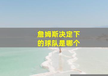 詹姆斯决定下的球队是哪个