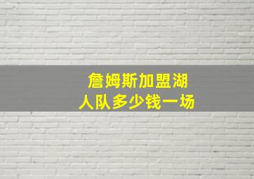 詹姆斯加盟湖人队多少钱一场