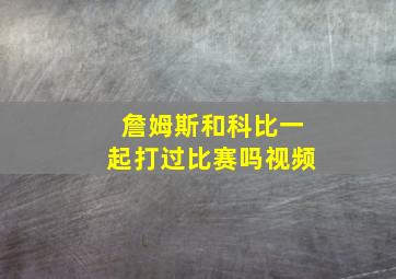 詹姆斯和科比一起打过比赛吗视频