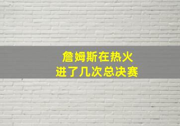 詹姆斯在热火进了几次总决赛