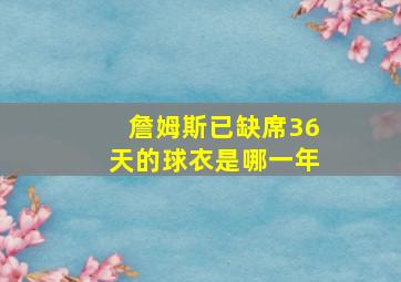 詹姆斯已缺席36天的球衣是哪一年