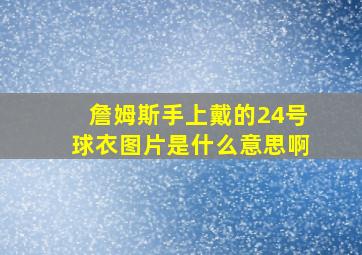 詹姆斯手上戴的24号球衣图片是什么意思啊