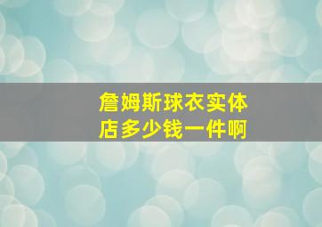 詹姆斯球衣实体店多少钱一件啊