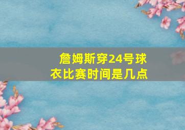 詹姆斯穿24号球衣比赛时间是几点