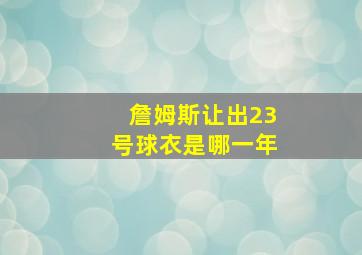 詹姆斯让出23号球衣是哪一年