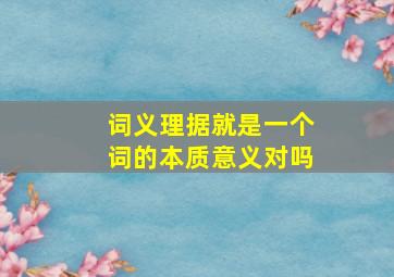 词义理据就是一个词的本质意义对吗