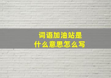 词语加油站是什么意思怎么写