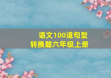 语文100道句型转换题六年级上册