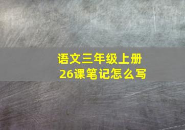 语文三年级上册26课笔记怎么写