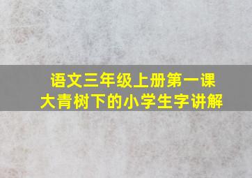 语文三年级上册第一课大青树下的小学生字讲解