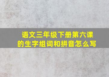 语文三年级下册第六课的生字组词和拼音怎么写