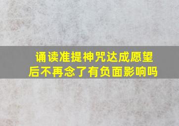 诵读准提神咒达成愿望后不再念了有负面影响吗