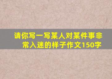 请你写一写某人对某件事非常入迷的样子作文150字