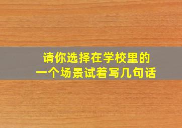 请你选择在学校里的一个场景试着写几句话