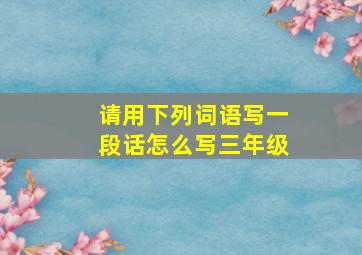 请用下列词语写一段话怎么写三年级