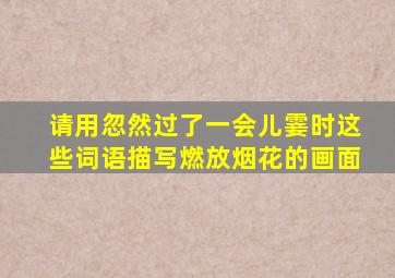 请用忽然过了一会儿霎时这些词语描写燃放烟花的画面