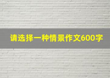 请选择一种情景作文600字