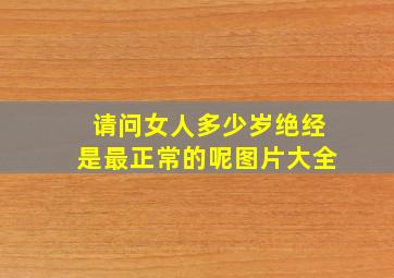 请问女人多少岁绝经是最正常的呢图片大全