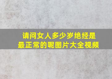 请问女人多少岁绝经是最正常的呢图片大全视频