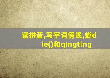 读拼音,写字词傍晚,蝴die()和qIngtlng