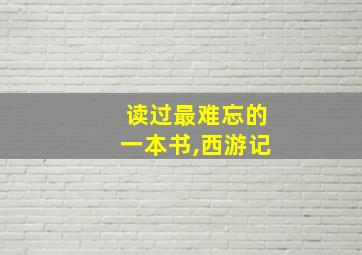 读过最难忘的一本书,西游记