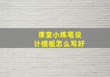 课堂小练笔设计模板怎么写好