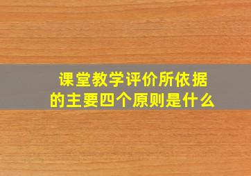 课堂教学评价所依据的主要四个原则是什么