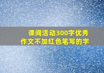 课间活动300字优秀作文不加红色笔写的字