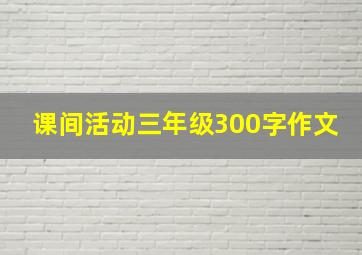 课间活动三年级300字作文