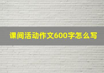 课间活动作文600字怎么写