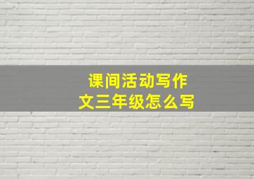 课间活动写作文三年级怎么写