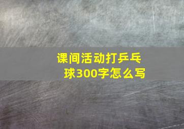 课间活动打乒乓球300字怎么写