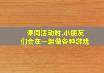 课间活动时,小朋友们会在一起做各种游戏