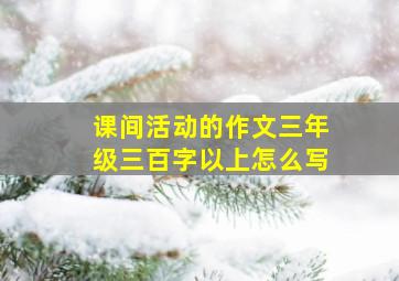 课间活动的作文三年级三百字以上怎么写