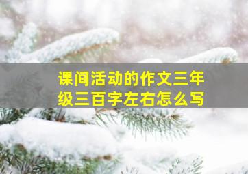 课间活动的作文三年级三百字左右怎么写