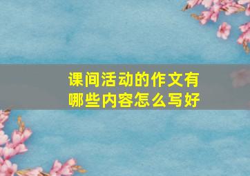 课间活动的作文有哪些内容怎么写好