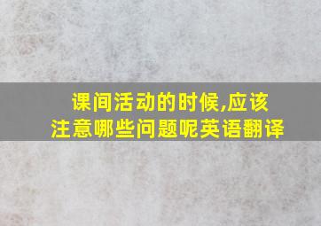 课间活动的时候,应该注意哪些问题呢英语翻译