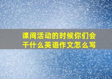 课间活动的时候你们会干什么英语作文怎么写