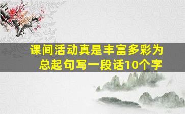 课间活动真是丰富多彩为总起句写一段话10个字