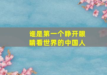 谁是第一个睁开眼睛看世界的中国人