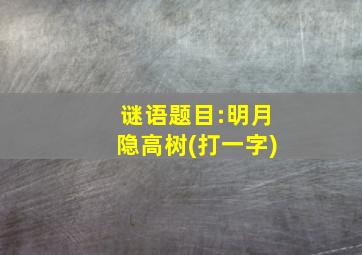 谜语题目:明月隐高树(打一字)