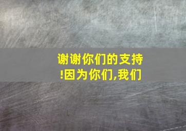 谢谢你们的支持!因为你们,我们