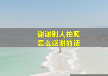 谢谢别人拍照怎么感谢的话